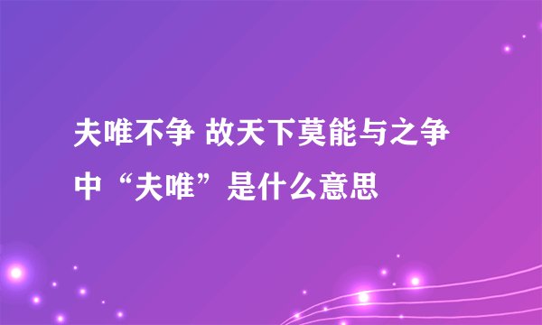 夫唯不争 故天下莫能与之争中“夫唯”是什么意思