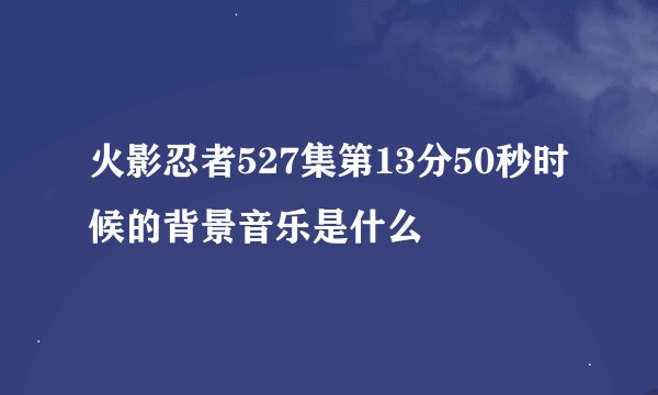 火影忍者527集第13分50秒时候的背景音乐是什么