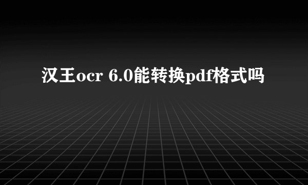 汉王ocr 6.0能转换pdf格式吗