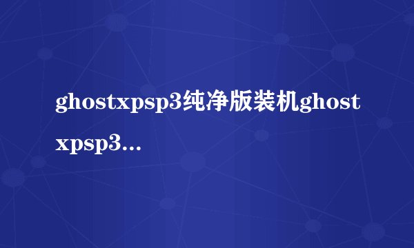 ghostxpsp3纯净版装机ghostxpsp3安装步骤