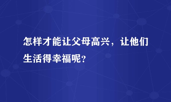 怎样才能让父母高兴，让他们生活得幸福呢？