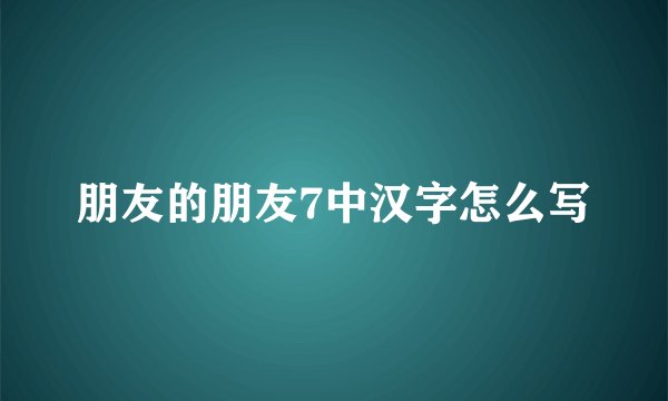 朋友的朋友7中汉字怎么写