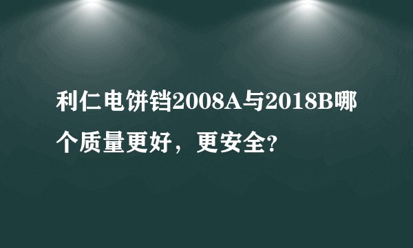 利仁电饼铛2008A与2018B哪个质量更好，更安全？