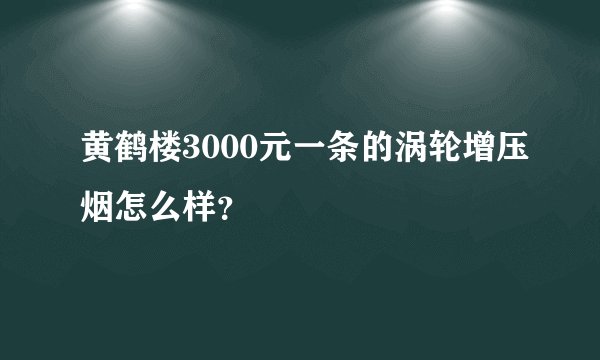 黄鹤楼3000元一条的涡轮增压烟怎么样？