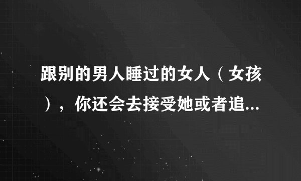 跟别的男人睡过的女人（女孩），你还会去接受她或者追求她吗？？