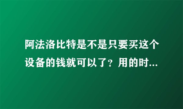 阿法洛比特是不是只要买这个设备的钱就可以了？用的时候搜索无线网络进去就能用 ！不用交什么月租 订套餐了