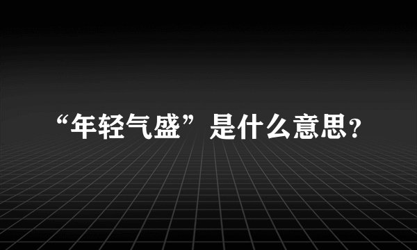 “年轻气盛”是什么意思？