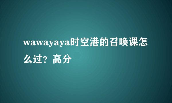 wawayaya时空港的召唤课怎么过？高分