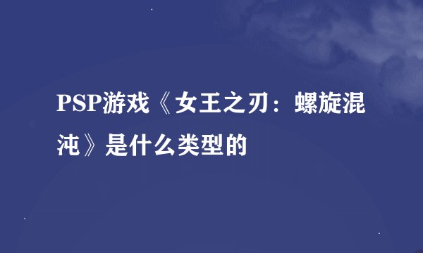 PSP游戏《女王之刃：螺旋混沌》是什么类型的