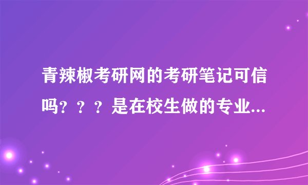 青辣椒考研网的考研笔记可信吗？？？是在校生做的专业笔记吗？？？高分求助！！回答后再加分！！