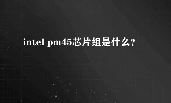 intel pm45芯片组是什么？