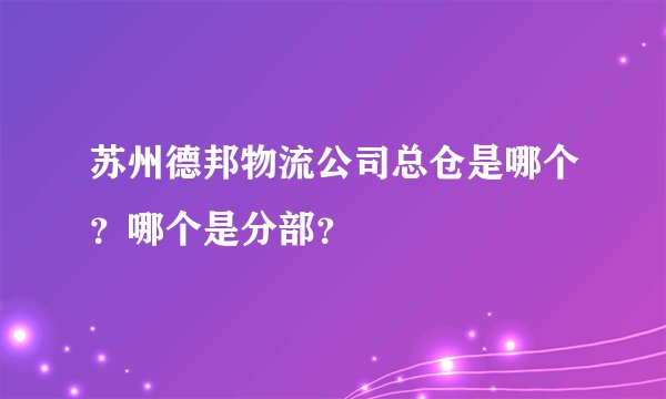 苏州德邦物流公司总仓是哪个？哪个是分部？