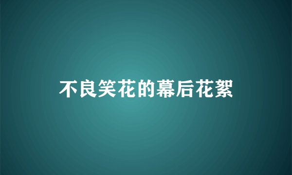 不良笑花的幕后花絮