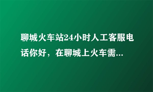 聊城火车站24小时人工客服电话你好，在聊城上火车需要核酸结果吗？