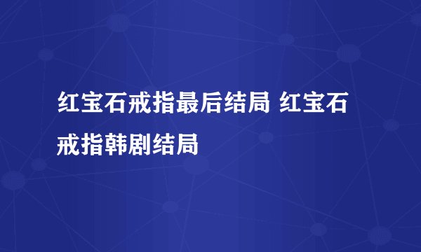 红宝石戒指最后结局 红宝石戒指韩剧结局