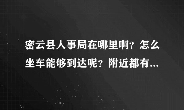 密云县人事局在哪里啊？怎么坐车能够到达呢？附近都有哪些车啊？