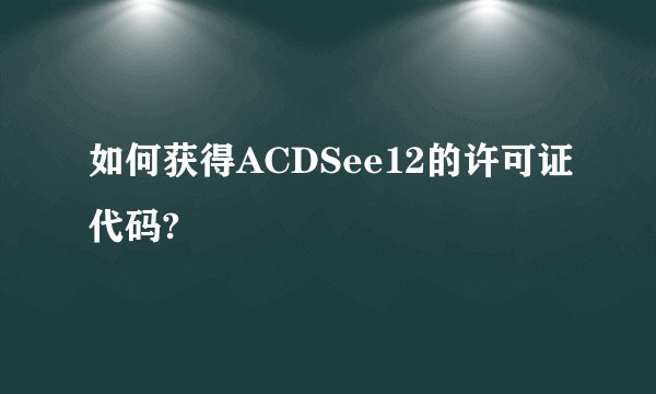 如何获得ACDSee12的许可证代码?