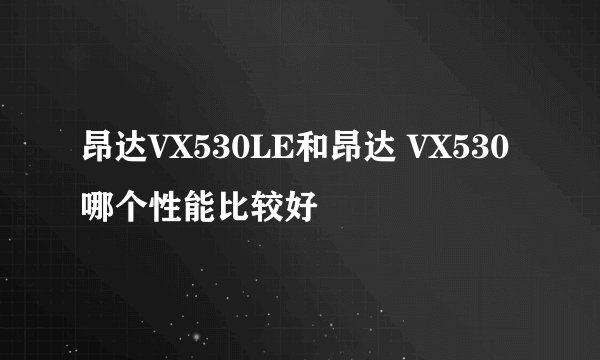 昂达VX530LE和昂达 VX530哪个性能比较好