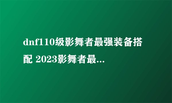 dnf110级影舞者最强装备搭配 2023影舞者最新毕业装备搭配推荐