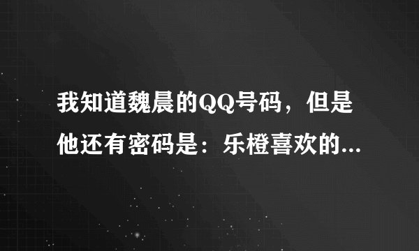 我知道魏晨的QQ号码，但是他还有密码是：乐橙喜欢的人谁谁？