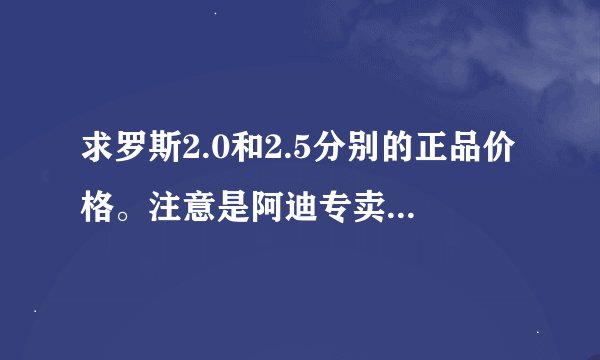 求罗斯2.0和2.5分别的正品价格。注意是阿迪专卖店的价格。谢谢