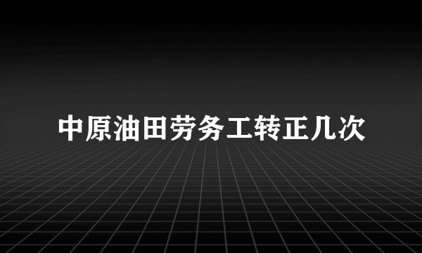 中原油田劳务工转正几次