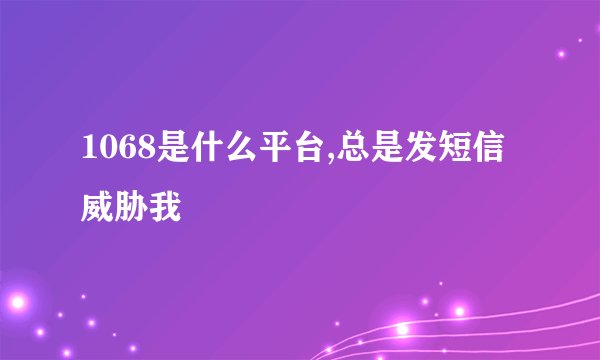 1068是什么平台,总是发短信威胁我