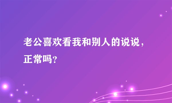 老公喜欢看我和别人的说说，正常吗？