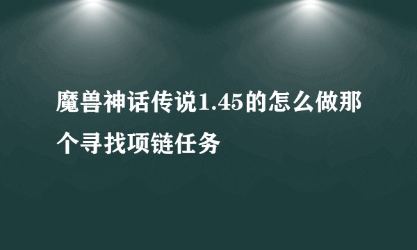 魔兽神话传说1.45的怎么做那个寻找项链任务