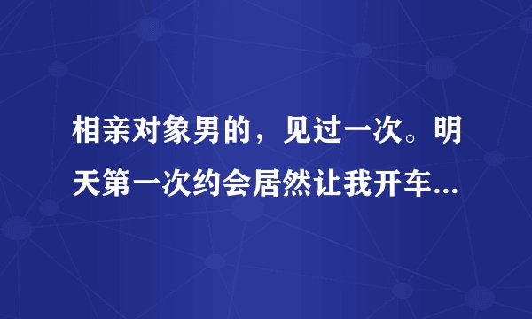 相亲对象男的，见过一次。明天第一次约会居然让我开车接他去市区玩，我要不要开车去呢，好纠结？