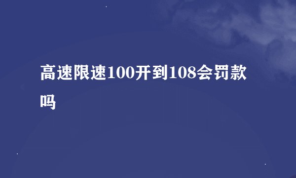 高速限速100开到108会罚款吗