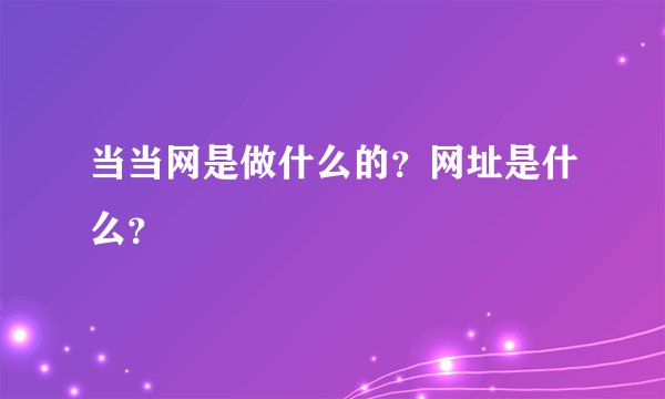 当当网是做什么的？网址是什么？