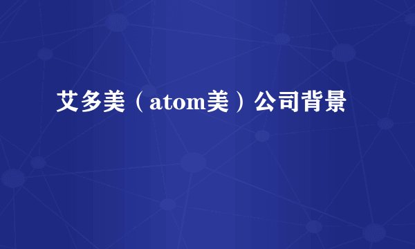 艾多美（atom美）公司背景