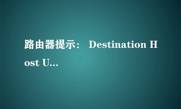 路由器提示： Destination Host Unreachable什么意思啊？