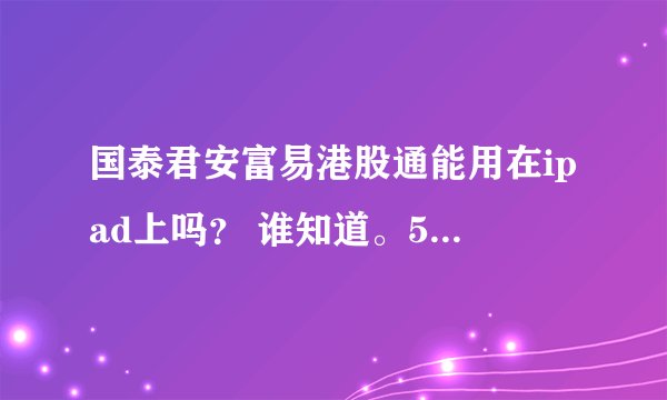 国泰君安富易港股通能用在ipad上吗？ 谁知道。50分！急等