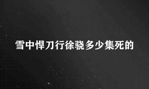 雪中悍刀行徐骁多少集死的
