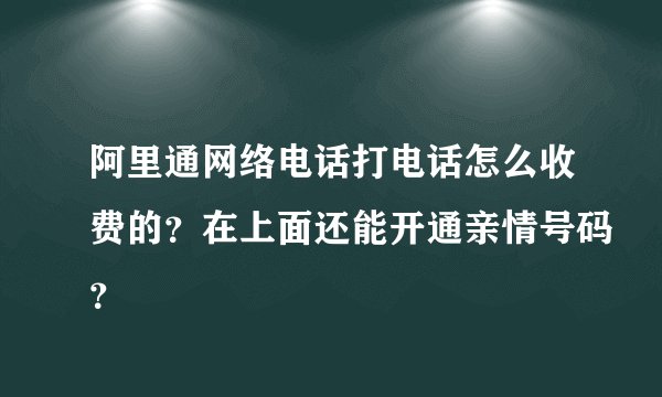 阿里通网络电话打电话怎么收费的？在上面还能开通亲情号码？