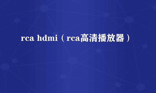 rca hdmi（rca高清播放器）