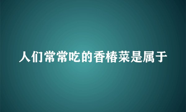 人们常常吃的香椿菜是属于