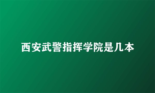 西安武警指挥学院是几本
