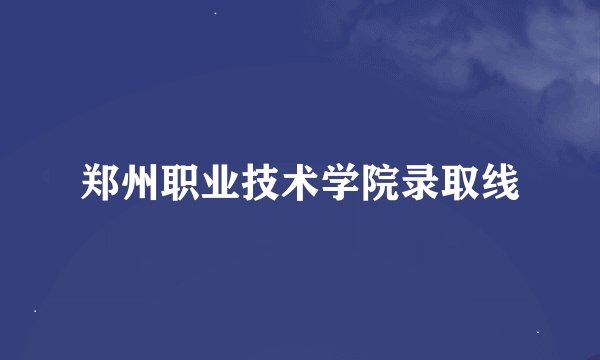 郑州职业技术学院录取线