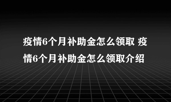 疫情6个月补助金怎么领取 疫情6个月补助金怎么领取介绍