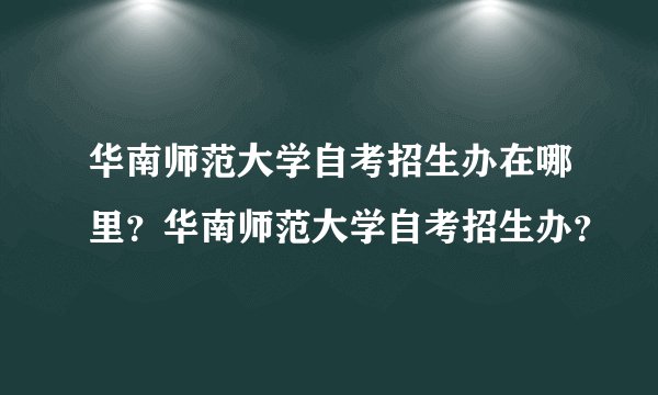 华南师范大学自考招生办在哪里？华南师范大学自考招生办？