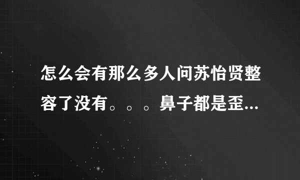 怎么会有那么多人问苏怡贤整容了没有。。。鼻子都是歪的你说整了没有。。。= =