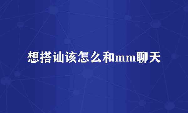 想搭讪该怎么和mm聊天