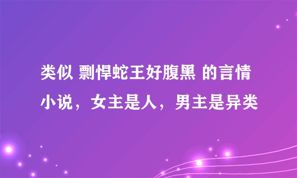 类似 剽悍蛇王好腹黑 的言情小说，女主是人，男主是异类