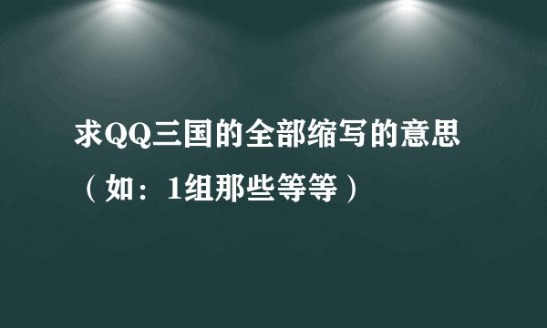 求QQ三国的全部缩写的意思（如：1组那些等等）