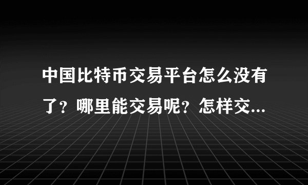 中国比特币交易平台怎么没有了？哪里能交易呢？怎样交易啊请大家指点