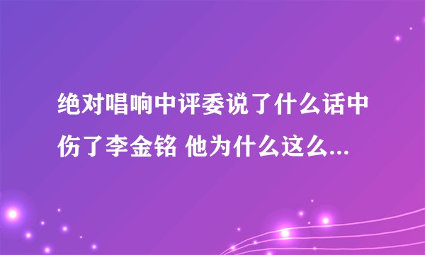 绝对唱响中评委说了什么话中伤了李金铭 他为什么这么说 她唱了哪首歌让评委那么说