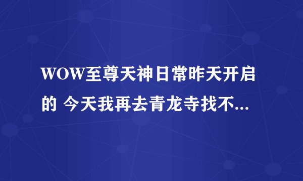 WOW至尊天神日常昨天开启的 今天我再去青龙寺找不到日常了啊，怎么回事啊